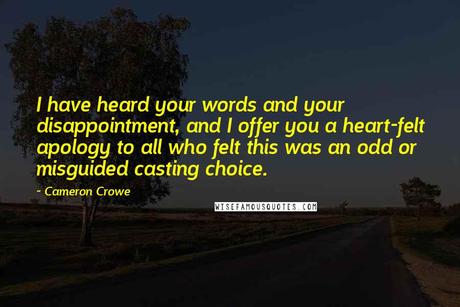 Cameron Crowe Quotes: I have heard your words and your disappointment, and I offer you a heart-felt apology to all who felt this was an odd or misguided casting choice.