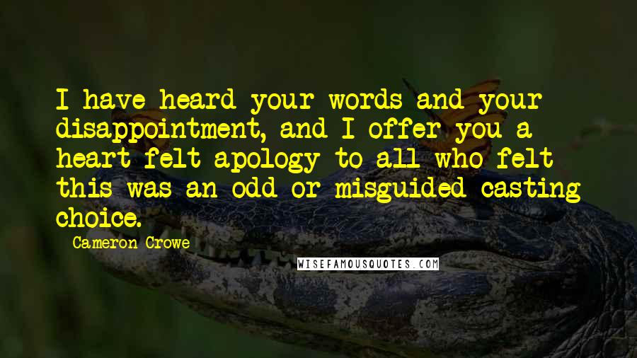 Cameron Crowe Quotes: I have heard your words and your disappointment, and I offer you a heart-felt apology to all who felt this was an odd or misguided casting choice.