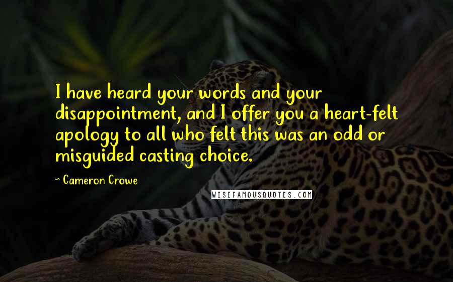 Cameron Crowe Quotes: I have heard your words and your disappointment, and I offer you a heart-felt apology to all who felt this was an odd or misguided casting choice.