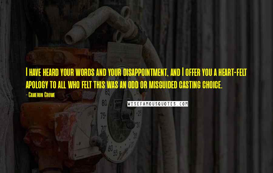 Cameron Crowe Quotes: I have heard your words and your disappointment, and I offer you a heart-felt apology to all who felt this was an odd or misguided casting choice.