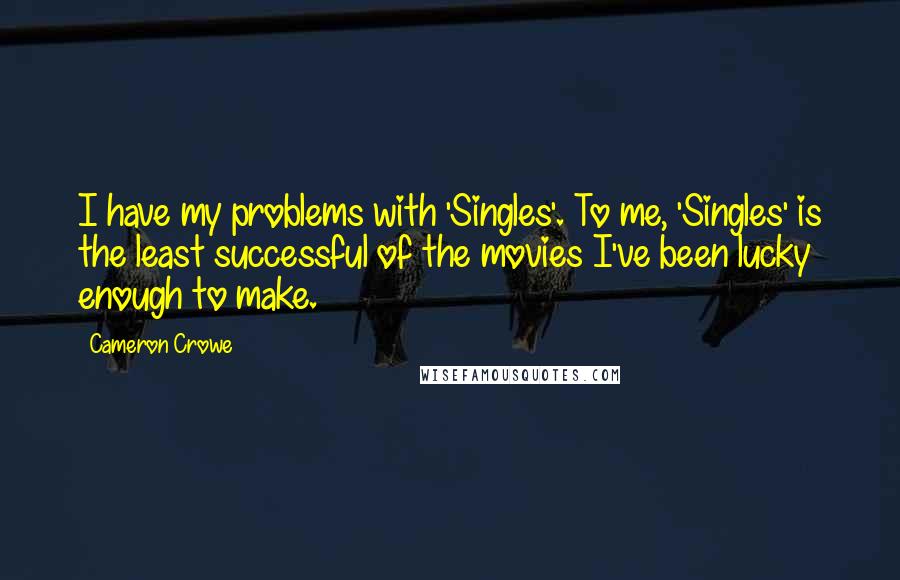 Cameron Crowe Quotes: I have my problems with 'Singles'. To me, 'Singles' is the least successful of the movies I've been lucky enough to make.