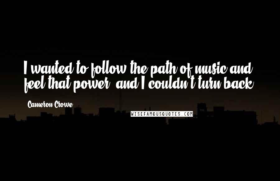 Cameron Crowe Quotes: I wanted to follow the path of music and feel that power, and I couldn't turn back.