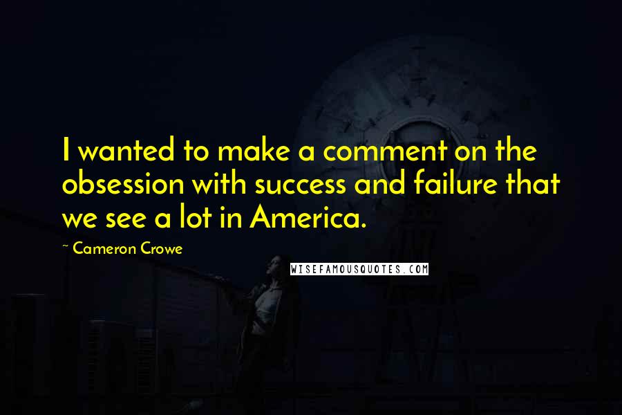 Cameron Crowe Quotes: I wanted to make a comment on the obsession with success and failure that we see a lot in America.