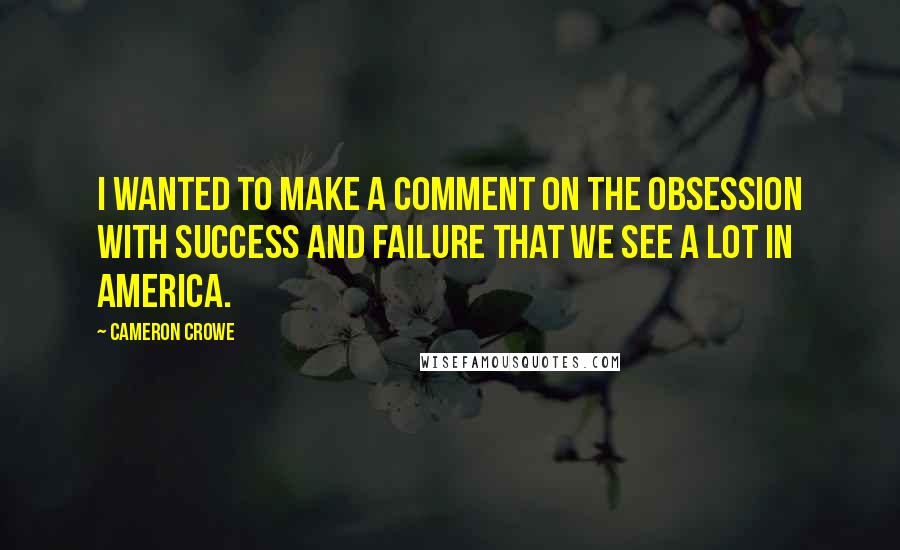 Cameron Crowe Quotes: I wanted to make a comment on the obsession with success and failure that we see a lot in America.
