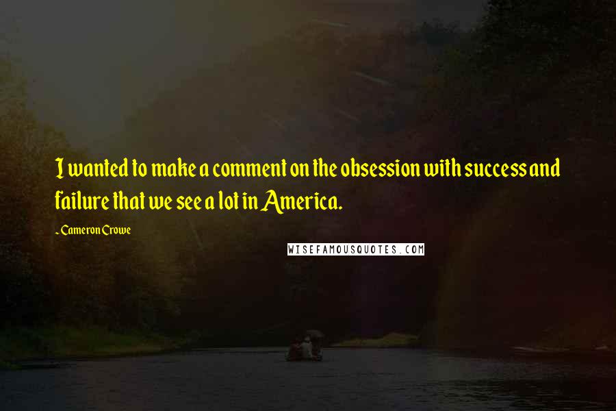 Cameron Crowe Quotes: I wanted to make a comment on the obsession with success and failure that we see a lot in America.
