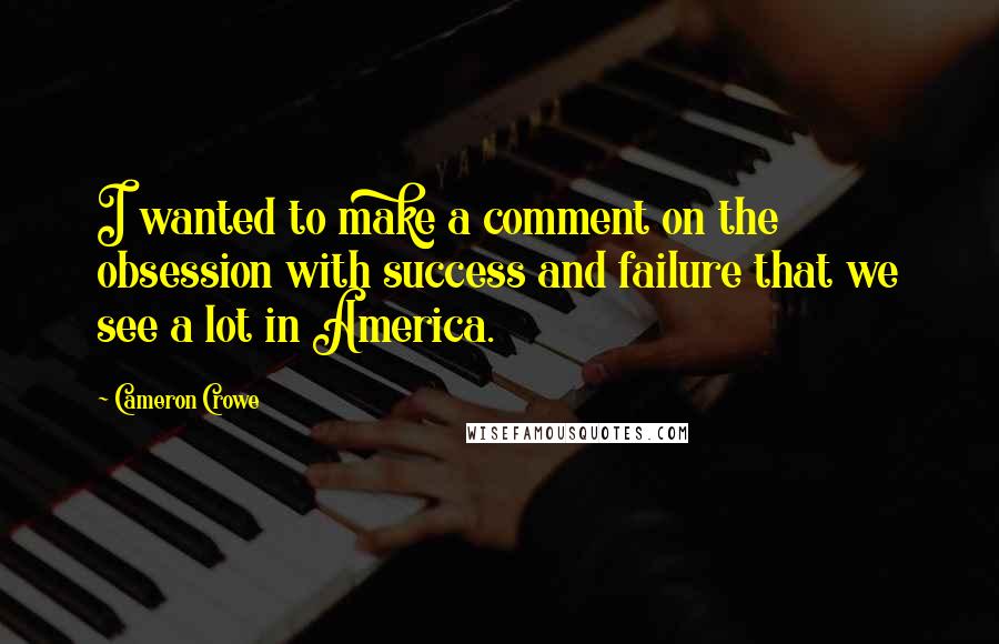 Cameron Crowe Quotes: I wanted to make a comment on the obsession with success and failure that we see a lot in America.