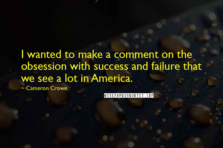 Cameron Crowe Quotes: I wanted to make a comment on the obsession with success and failure that we see a lot in America.