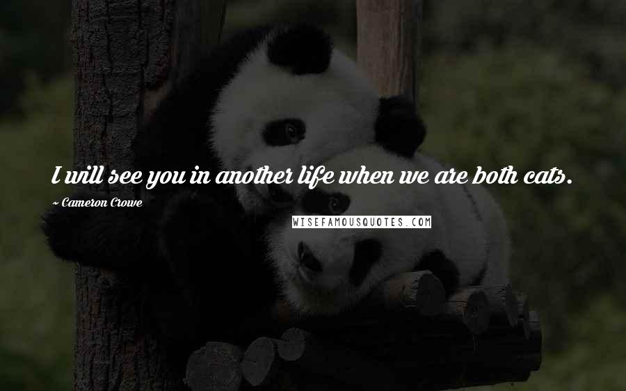 Cameron Crowe Quotes: I will see you in another life when we are both cats.