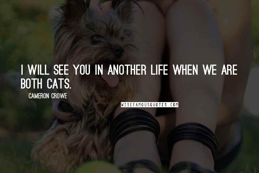 Cameron Crowe Quotes: I will see you in another life when we are both cats.