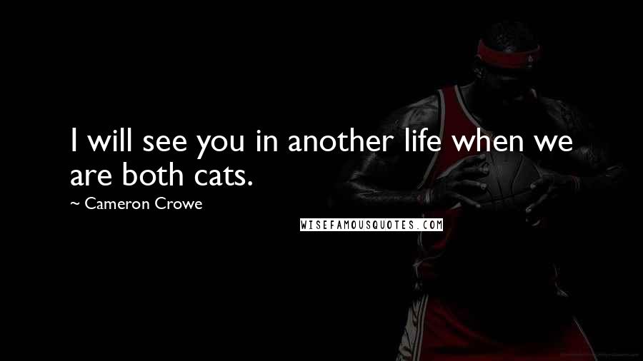 Cameron Crowe Quotes: I will see you in another life when we are both cats.