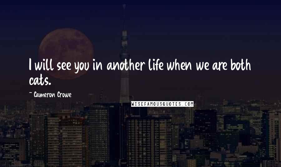 Cameron Crowe Quotes: I will see you in another life when we are both cats.