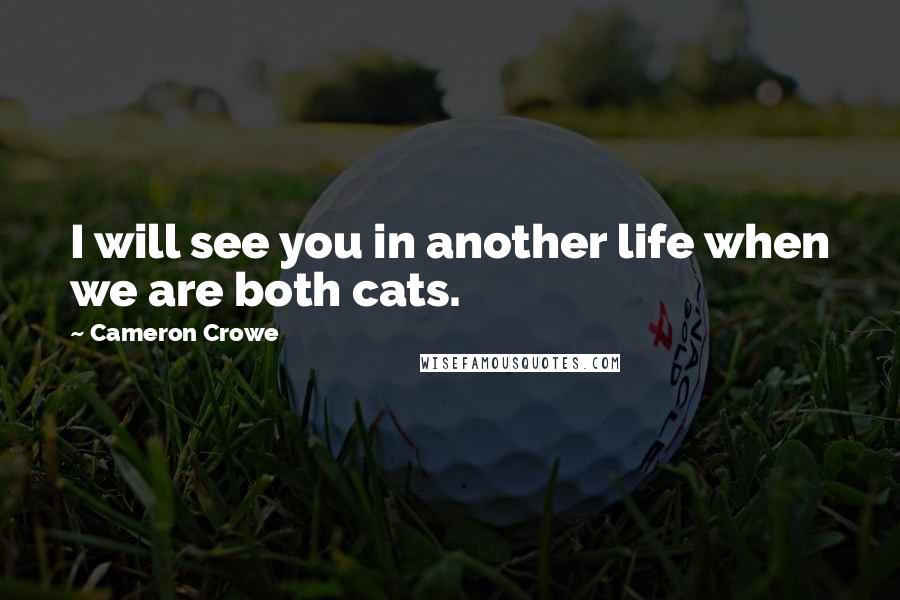 Cameron Crowe Quotes: I will see you in another life when we are both cats.