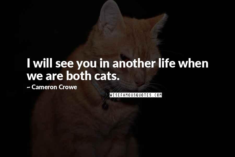 Cameron Crowe Quotes: I will see you in another life when we are both cats.