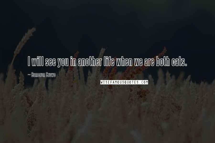 Cameron Crowe Quotes: I will see you in another life when we are both cats.