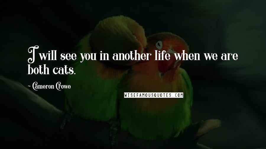 Cameron Crowe Quotes: I will see you in another life when we are both cats.