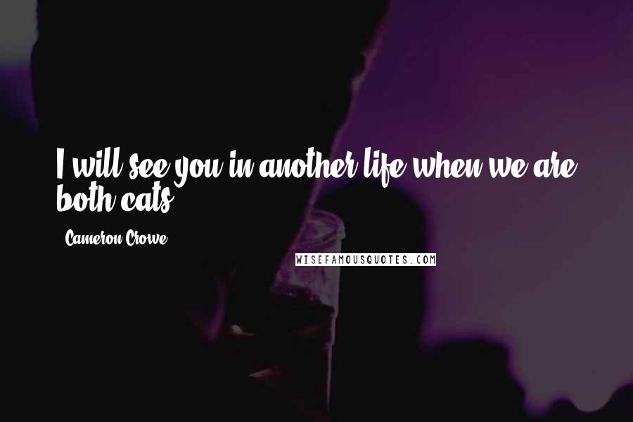 Cameron Crowe Quotes: I will see you in another life when we are both cats.