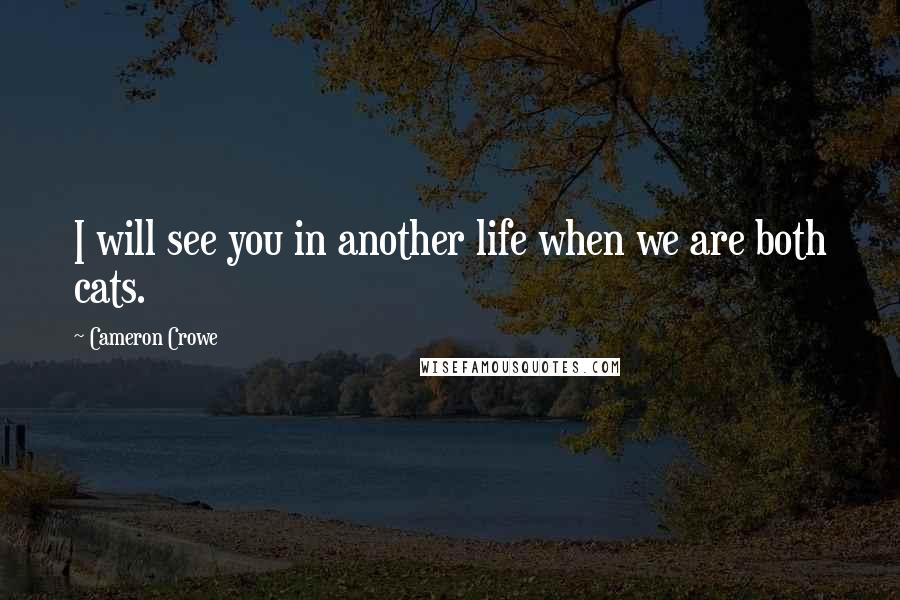 Cameron Crowe Quotes: I will see you in another life when we are both cats.