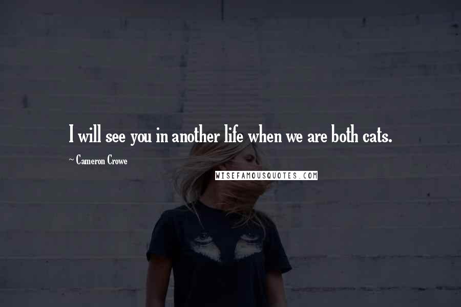 Cameron Crowe Quotes: I will see you in another life when we are both cats.