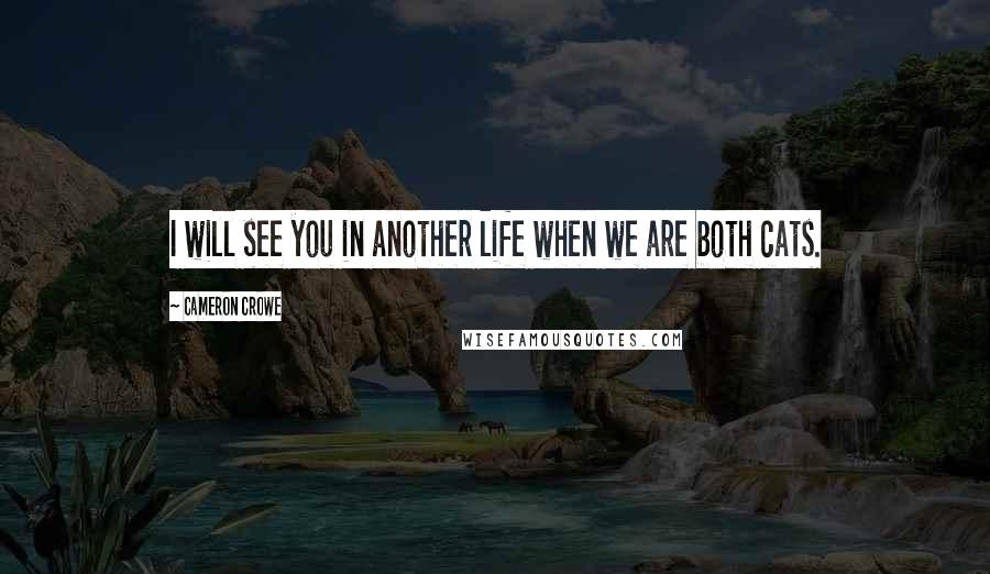 Cameron Crowe Quotes: I will see you in another life when we are both cats.