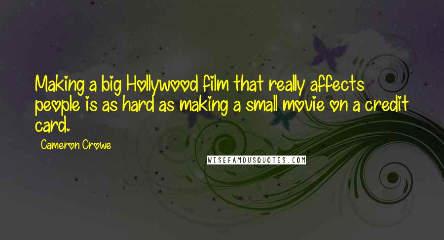 Cameron Crowe Quotes: Making a big Hollywood film that really affects people is as hard as making a small movie on a credit card.