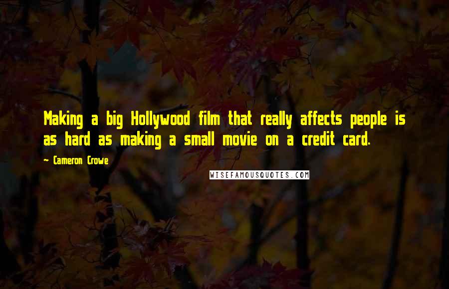 Cameron Crowe Quotes: Making a big Hollywood film that really affects people is as hard as making a small movie on a credit card.