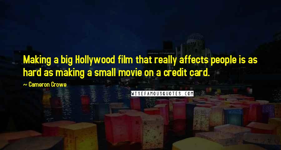 Cameron Crowe Quotes: Making a big Hollywood film that really affects people is as hard as making a small movie on a credit card.