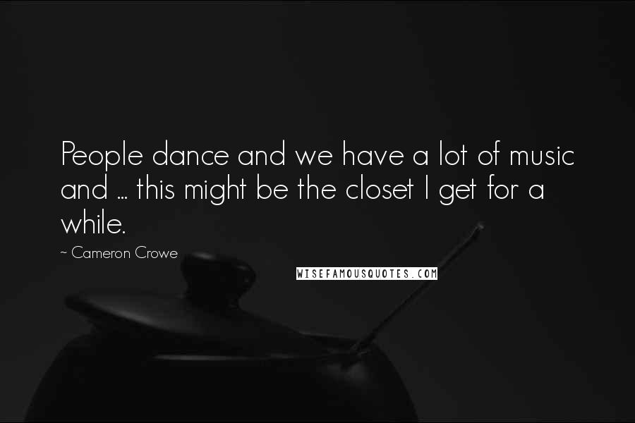 Cameron Crowe Quotes: People dance and we have a lot of music and ... this might be the closet I get for a while.