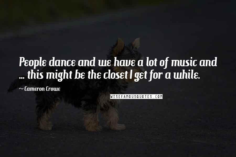 Cameron Crowe Quotes: People dance and we have a lot of music and ... this might be the closet I get for a while.