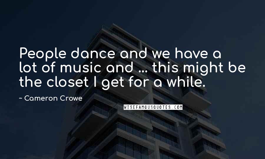 Cameron Crowe Quotes: People dance and we have a lot of music and ... this might be the closet I get for a while.