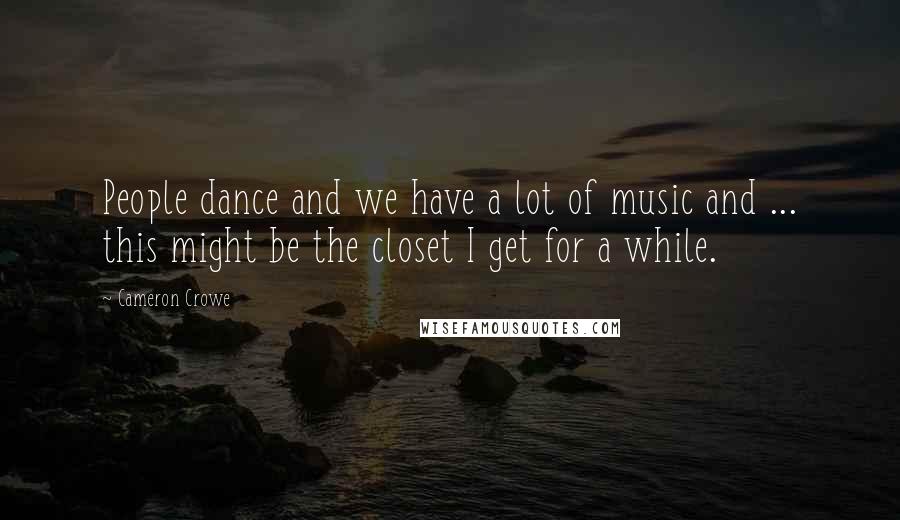 Cameron Crowe Quotes: People dance and we have a lot of music and ... this might be the closet I get for a while.