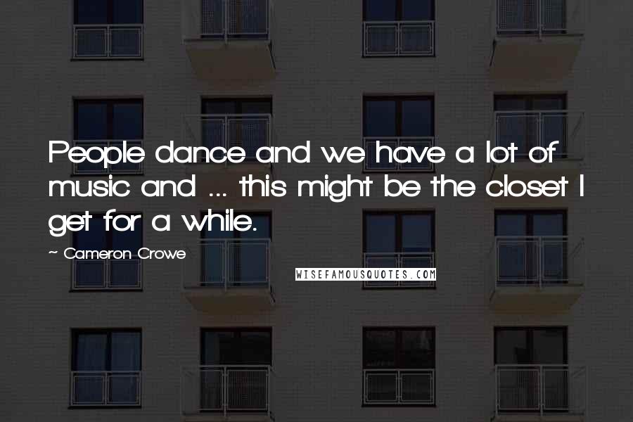 Cameron Crowe Quotes: People dance and we have a lot of music and ... this might be the closet I get for a while.