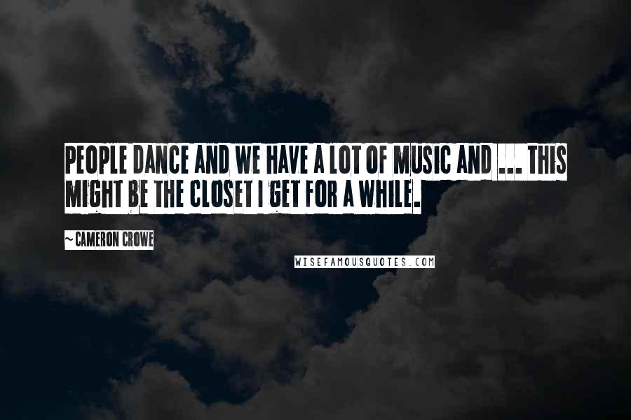 Cameron Crowe Quotes: People dance and we have a lot of music and ... this might be the closet I get for a while.