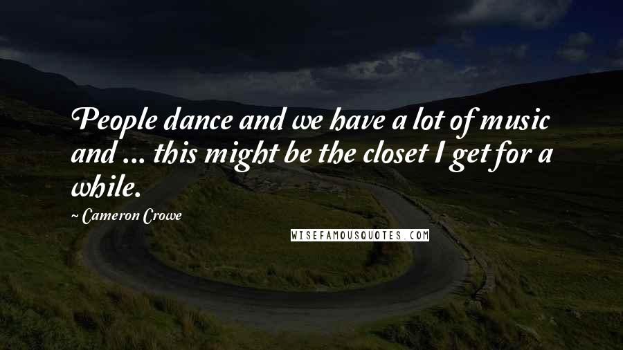 Cameron Crowe Quotes: People dance and we have a lot of music and ... this might be the closet I get for a while.