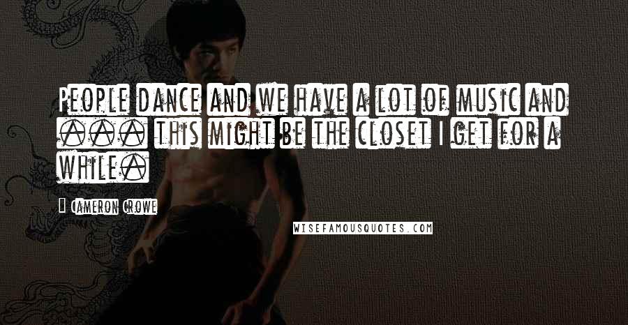 Cameron Crowe Quotes: People dance and we have a lot of music and ... this might be the closet I get for a while.