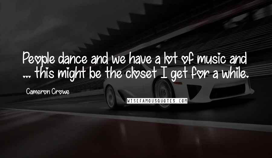 Cameron Crowe Quotes: People dance and we have a lot of music and ... this might be the closet I get for a while.