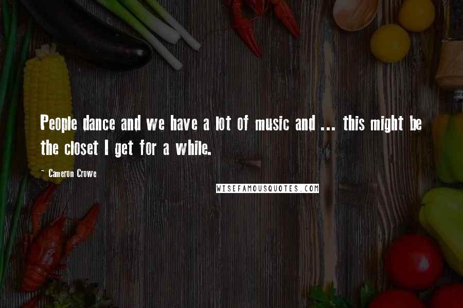 Cameron Crowe Quotes: People dance and we have a lot of music and ... this might be the closet I get for a while.