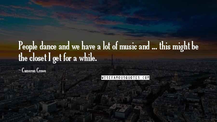 Cameron Crowe Quotes: People dance and we have a lot of music and ... this might be the closet I get for a while.