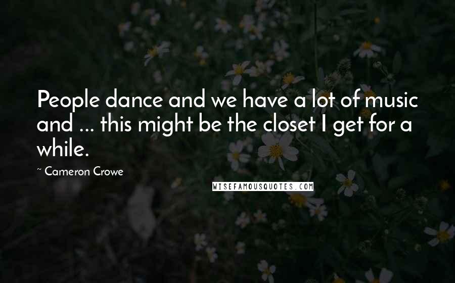 Cameron Crowe Quotes: People dance and we have a lot of music and ... this might be the closet I get for a while.