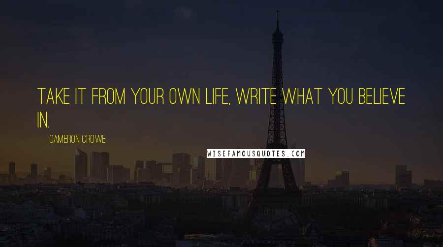 Cameron Crowe Quotes: Take it from your own life, write what you believe in.