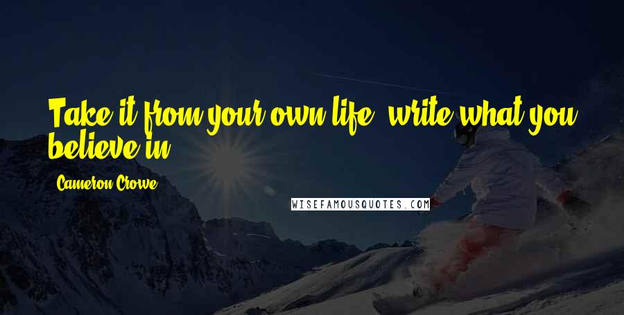 Cameron Crowe Quotes: Take it from your own life, write what you believe in.