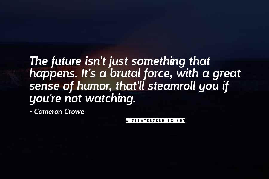 Cameron Crowe Quotes: The future isn't just something that happens. It's a brutal force, with a great sense of humor, that'll steamroll you if you're not watching.