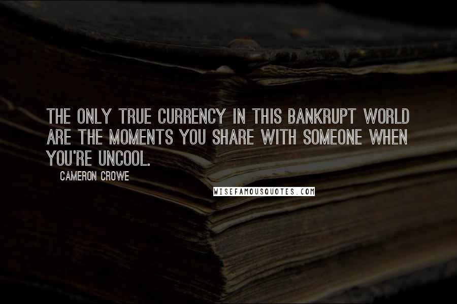 Cameron Crowe Quotes: The only true currency in this bankrupt world are the moments you share with someone when you're uncool.