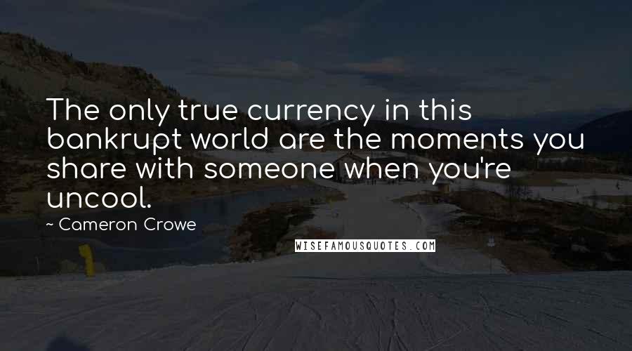 Cameron Crowe Quotes: The only true currency in this bankrupt world are the moments you share with someone when you're uncool.