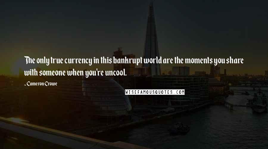 Cameron Crowe Quotes: The only true currency in this bankrupt world are the moments you share with someone when you're uncool.