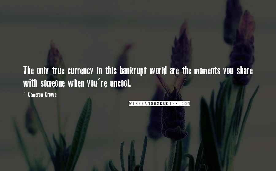 Cameron Crowe Quotes: The only true currency in this bankrupt world are the moments you share with someone when you're uncool.