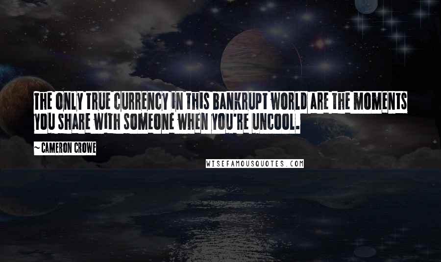 Cameron Crowe Quotes: The only true currency in this bankrupt world are the moments you share with someone when you're uncool.