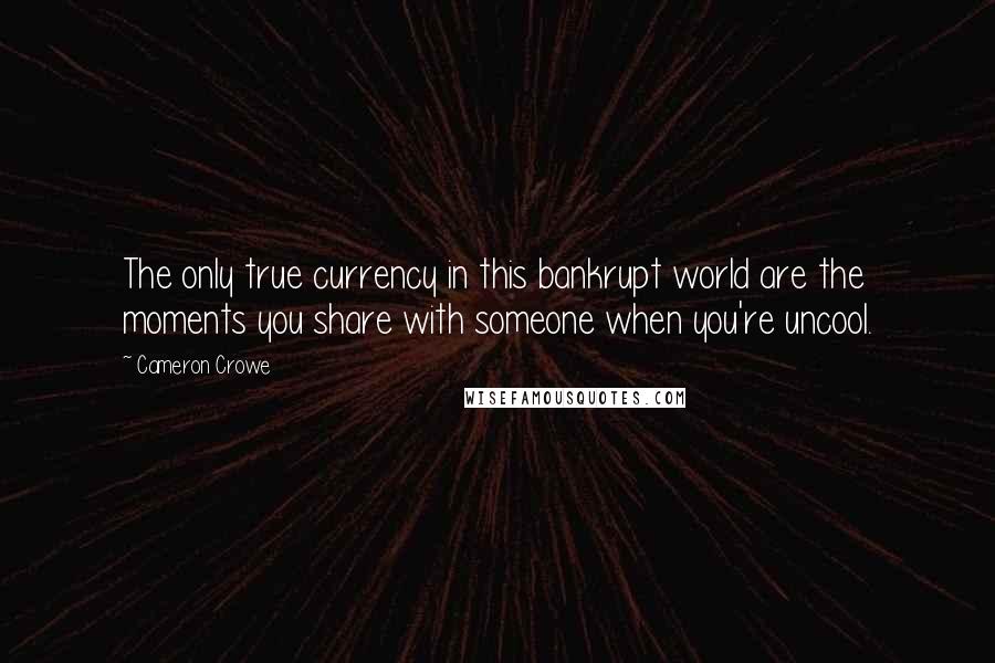 Cameron Crowe Quotes: The only true currency in this bankrupt world are the moments you share with someone when you're uncool.
