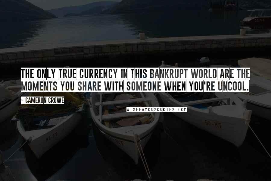 Cameron Crowe Quotes: The only true currency in this bankrupt world are the moments you share with someone when you're uncool.