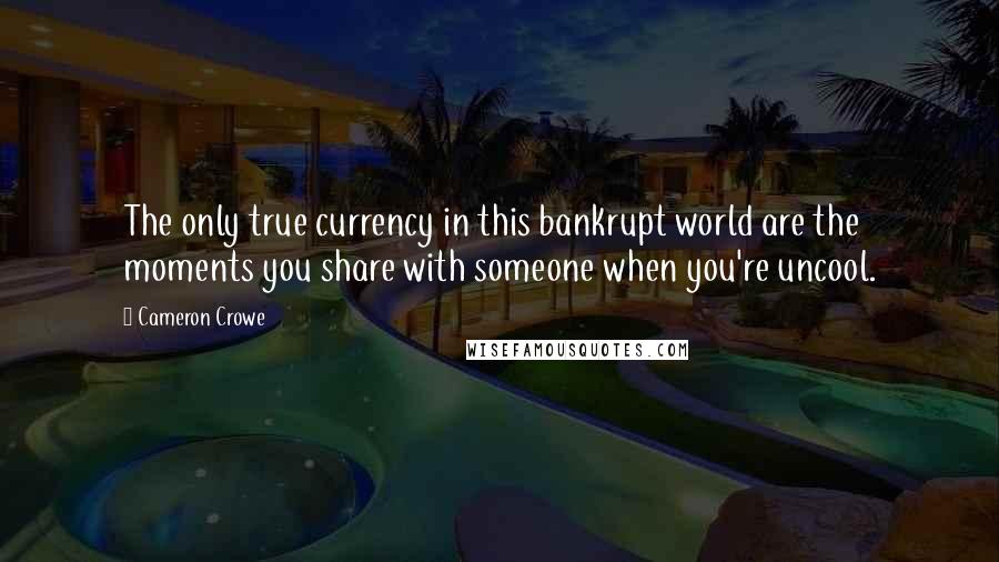 Cameron Crowe Quotes: The only true currency in this bankrupt world are the moments you share with someone when you're uncool.