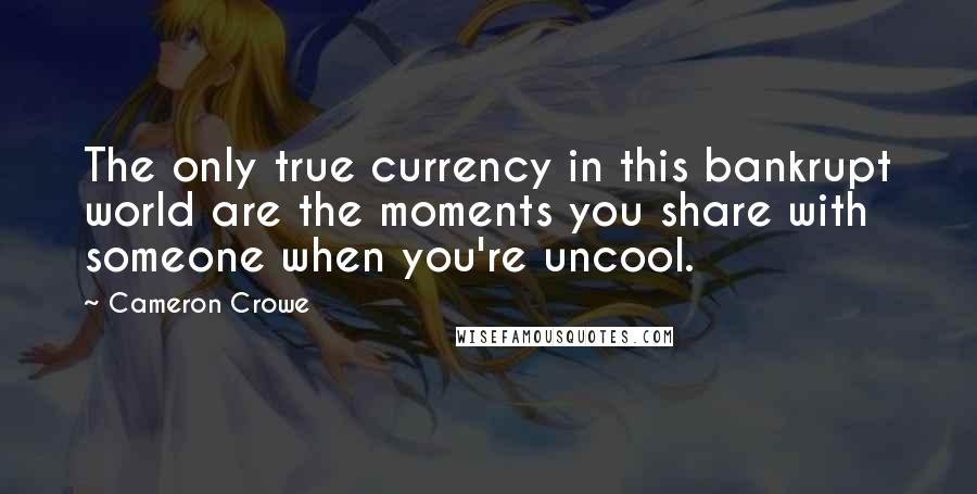 Cameron Crowe Quotes: The only true currency in this bankrupt world are the moments you share with someone when you're uncool.